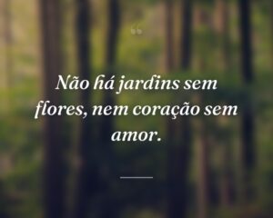 Não há jardins sem flores, nem coração sem amor.