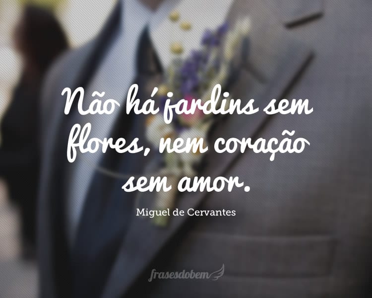 Não há jardins sem flores, nem coração sem amor.