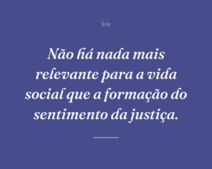 Não há nada mais relevante para a vida social que a formação do sentimento da justiça.