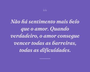 Não há sentimento mais belo que o amor. Quando verdadeiro, o amor consegue vencer todas as barreiras, todas as dificuldades.