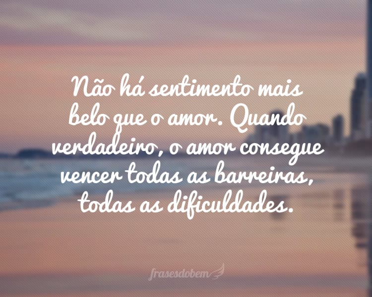 Não há sentimento mais belo que o amor. Quando verdadeiro, o amor consegue vencer todas as barreiras, todas as dificuldades.