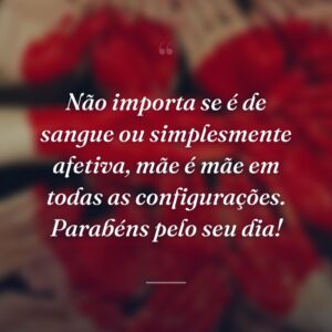 Não importa se é de sangue ou simplesmente afetiva, mãe é mãe em todas as configurações. Parabéns pelo seu dia!