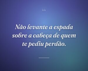 Não levante a espada sobre a cabeça de quem te pediu perdão.