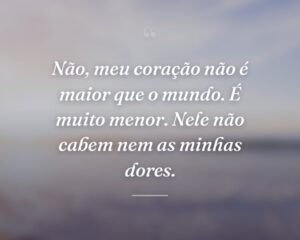 Não, meu coração não é maior que o mundo. É muito menor. Nele não cabem nem as minhas dores.