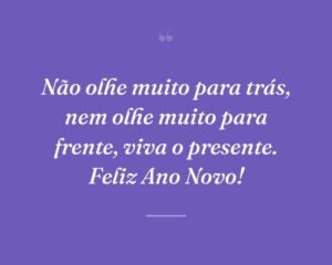Não olhe muito para trás, nem olhe muito para frente, viva o presente. Feliz Ano Novo!
