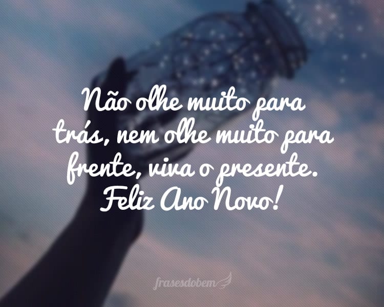 Não olhe muito para trás, nem olhe muito para frente, viva o presente. Feliz Ano Novo!