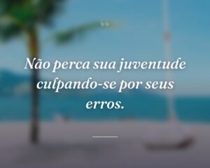 Não perca sua juventude culpando-se por seus erros.