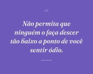 Não permita que ninguém o faça descer tão baixo a ponto de você sentir ódio.