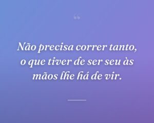Não precisa correr tanto, o que tiver de ser seu às mãos lhe há de vir.