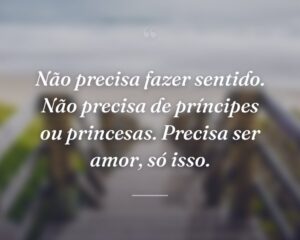 Não precisa fazer sentido. Não precisa de príncipes ou princesas. Precisa ser amor, só isso.