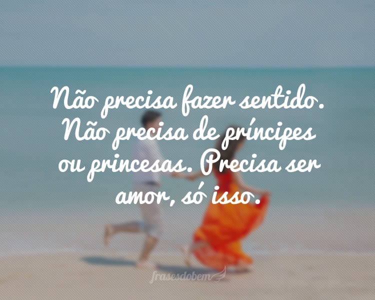 Não precisa fazer sentido. Não precisa de príncipes ou princesas. Precisa ser amor, só isso.