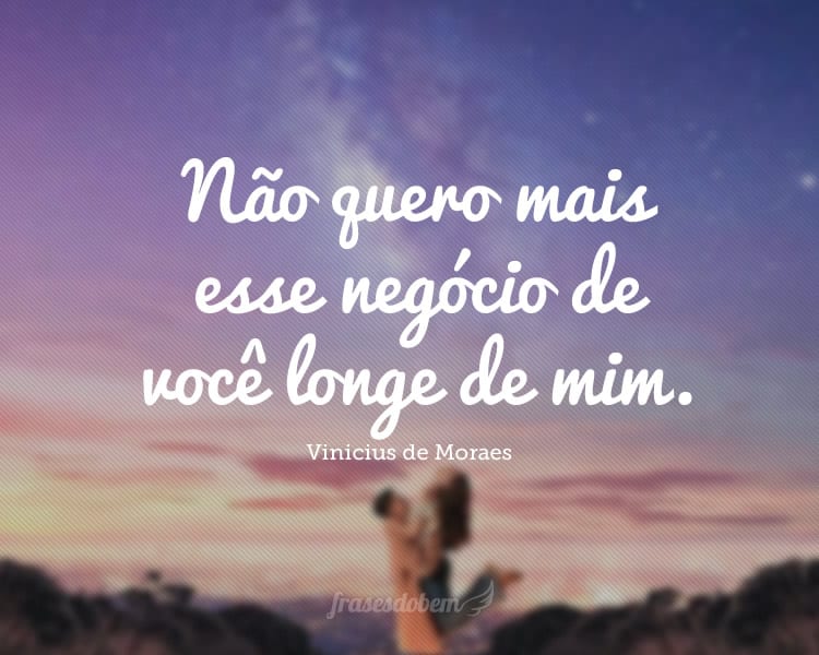 Não quero mais esse negócio de você longe de mim.