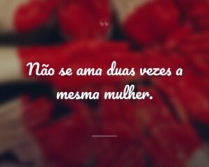 Não se ama duas vezes a mesma mulher.