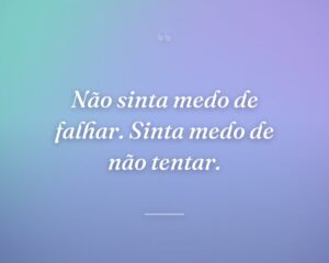 Não sinta medo de falhar. Sinta medo de não tentar.