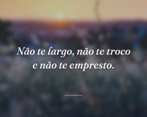 Não te largo, não te troco e não te empresto.