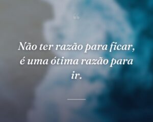 Não ter razão para ficar, é uma ótima razão para ir.
