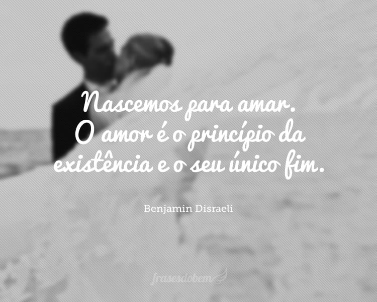 Nascemos para amar. O amor é o princípio da existência e o seu único fim.