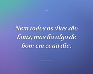 Nem todos os dias são bons, mas há algo de bom em cada dia.
