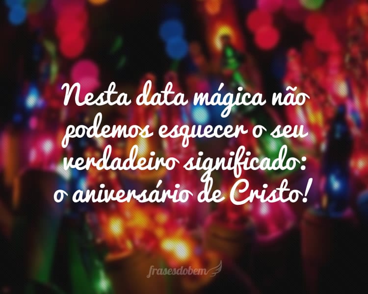 Nesta data mágica não podemos esquecer o seu verdadeiro significado: o aniversário de Cristo!