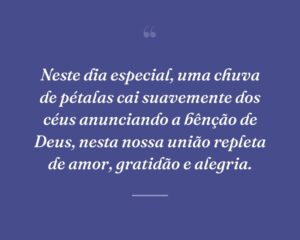 Neste dia especial, uma chuva de pétalas cai suavemente dos céus anunciando a bênção de Deus, nesta nossa união repleta de amor, gratidão e alegria.