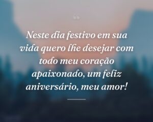 Neste dia festivo em sua vida quero lhe desejar com todo meu coração apaixonado, um feliz aniversário, meu amor!