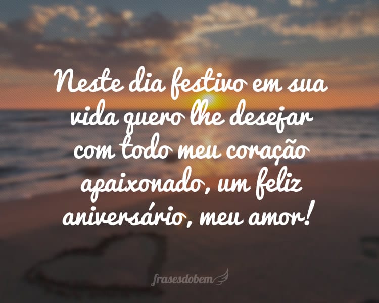 Neste dia festivo em sua vida quero lhe desejar com todo meu coração apaixonado, um feliz aniversário, meu amor!