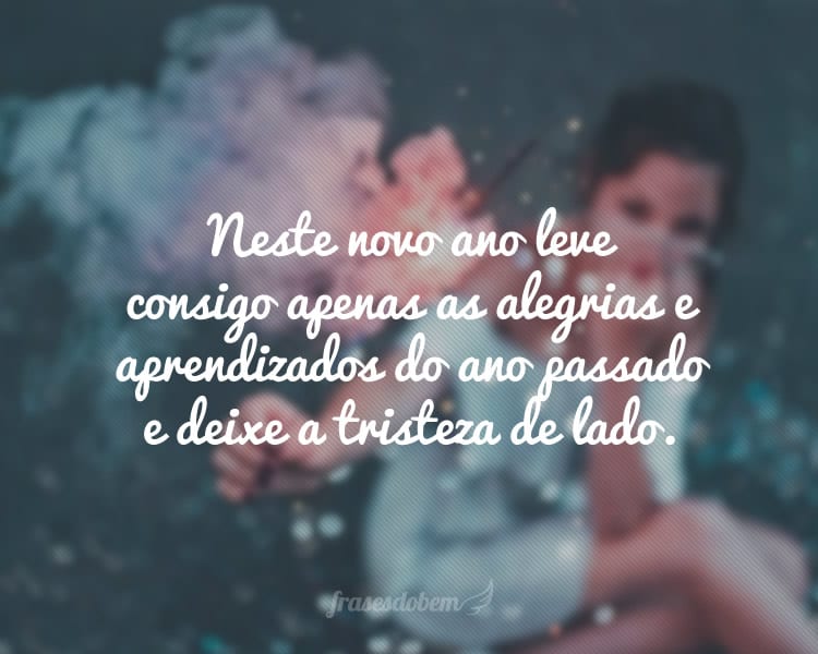 Neste novo ano leve consigo apenas as alegrias e aprendizados do ano passado e deixe a tristeza de lado.