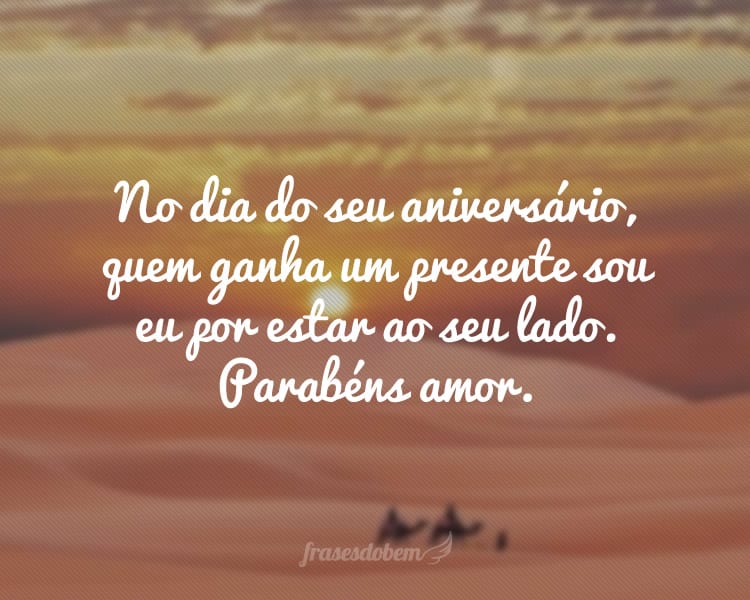 No dia do seu aniversário, quem ganha um presente sou eu por estar ao seu lado. Parabéns amor.