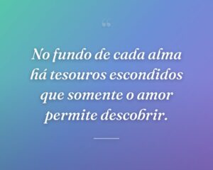 No fundo de cada alma há tesouros escondidos que somente o amor permite descobrir.