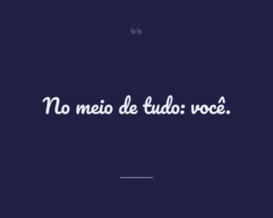 No meio de tudo: você.