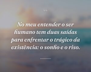 No meu entender o ser humano tem duas saídas para enfrentar o trágico da existência: o sonho e o riso.