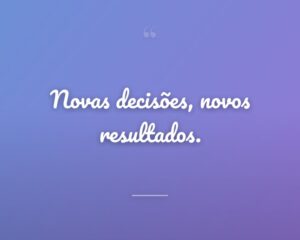 Novas decisões, novos resultados.