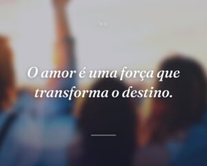 O amor é uma força que transforma o destino.