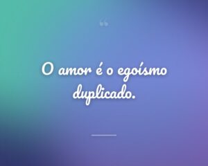 O amor é o egoísmo duplicado.