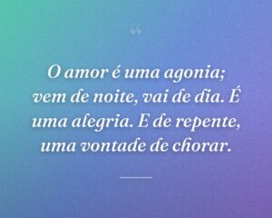 O amor é uma agonia; vem de noite, vai de dia. É uma alegria. E de repente, uma vontade de chorar.