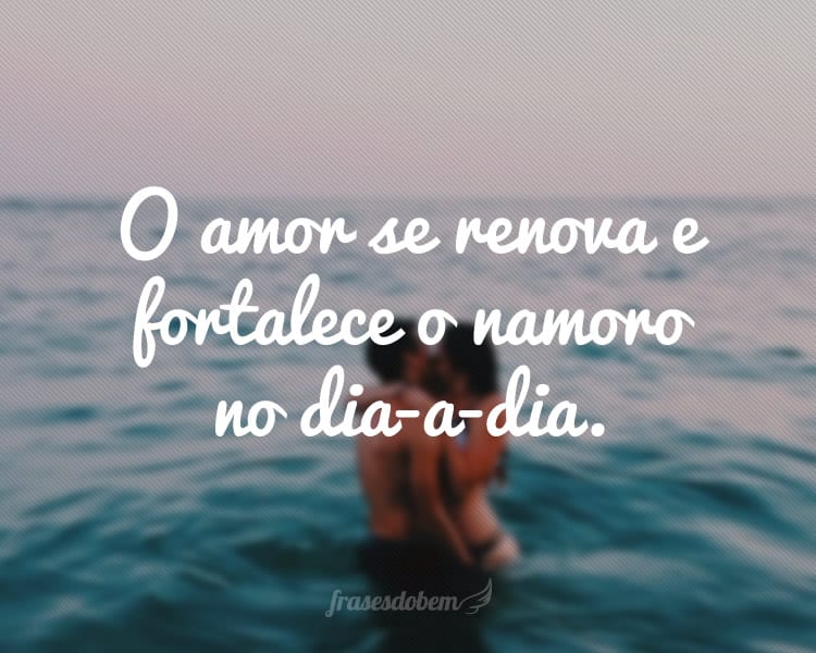 O amor se renova e fortalece o namoro no dia-a-dia.