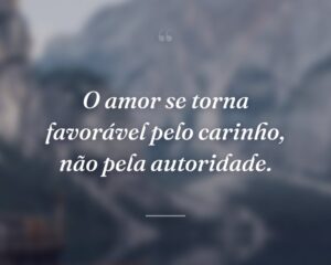 O amor se torna favorável pelo carinho, não pela autoridade.