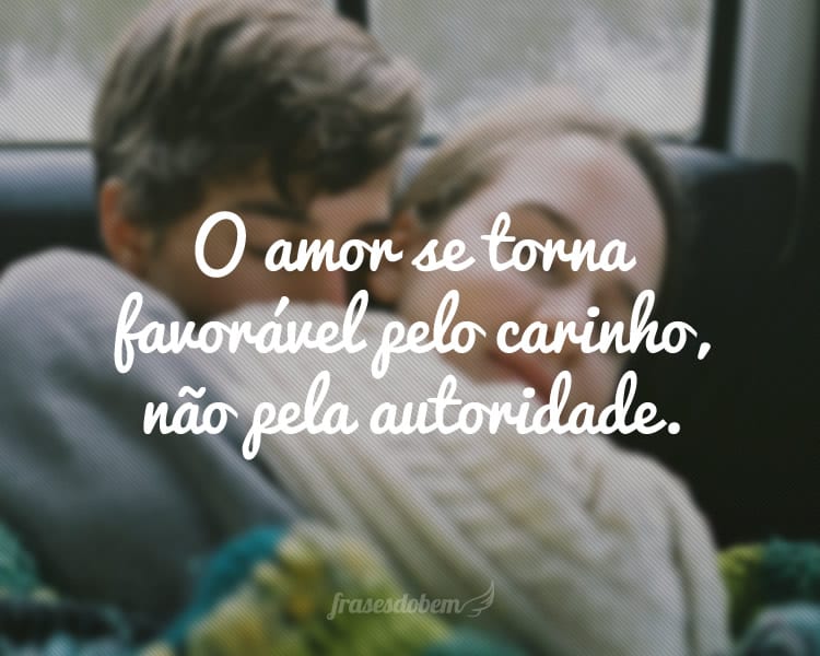 O amor se torna favorável pelo carinho, não pela autoridade.