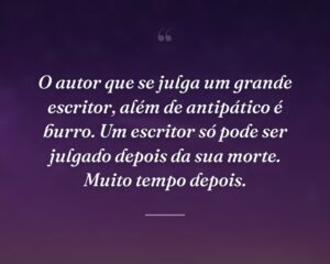 O autor que se julga um grande escritor, além de antipático é burro. Um escritor só pode ser julgado depois da sua morte. Muito tempo depois.