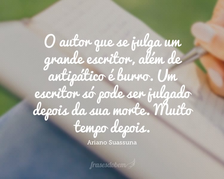 O autor que se julga um grande escritor, além de antipático é burro. Um escritor só pode ser julgado depois da sua morte. Muito tempo depois.