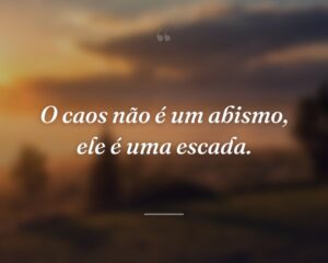 O caos não é um abismo, ele é uma escada.