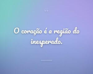 O coração é a região do inesperado.