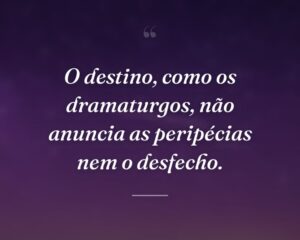 O destino, como os dramaturgos, não anuncia as peripécias nem o desfecho.