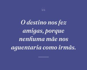 O destino nos fez amigas, porque nenhuma mãe nos aguentaria como irmãs.