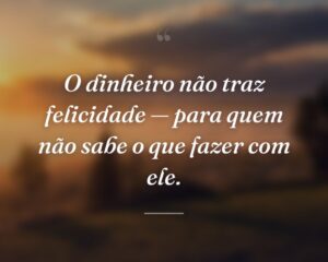 O dinheiro não traz felicidade — para quem não sabe o que fazer com ele.