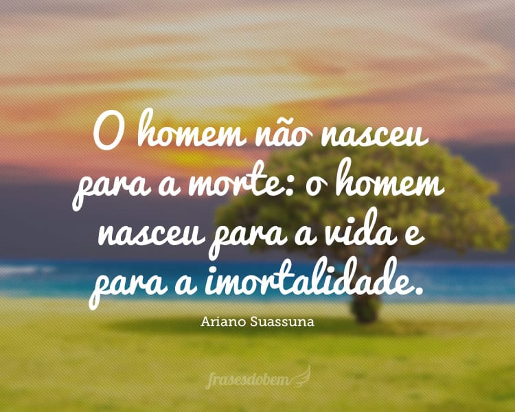 O homem não nasceu para a morte: o homem nasceu para a vida e para a imortalidade.