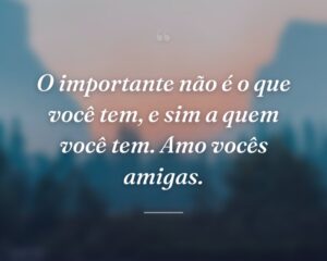 O importante não é o que você tem, e sim a quem você tem. Amo vocês amigas.