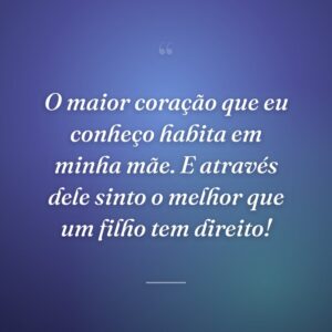 O maior coração que eu conheço habita em minha mãe. E através dele sinto o melhor que um filho tem direito!