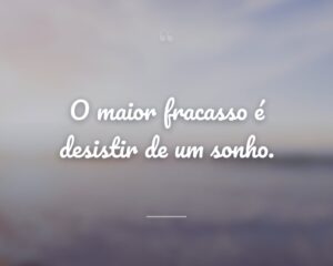 O maior fracasso é desistir de um sonho.