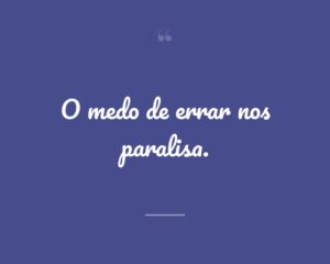 O medo de errar nos paralisa.